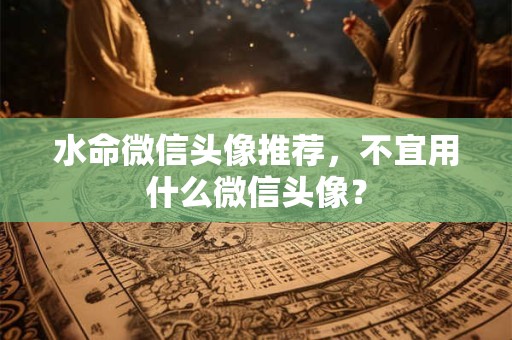 水命微信头像推荐，不宜用什么微信头像？