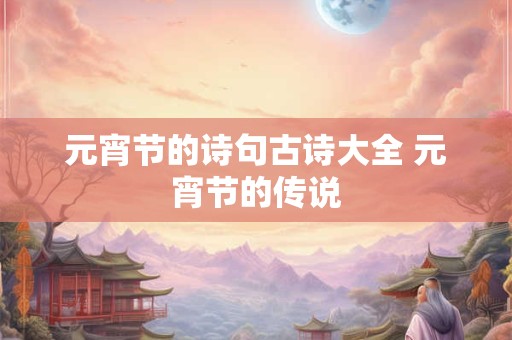 元宵节的诗句古诗大全 元宵节的传说 元宵节的诗句古诗大全 元宵节的传说