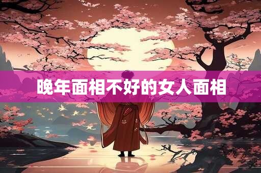 晚年面相不好的女人面相