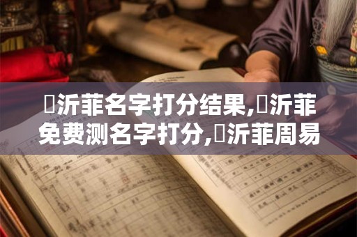 陳沂菲名字打分结果,陳沂菲免费测名字打分,陳沂菲周易免费测名字打分