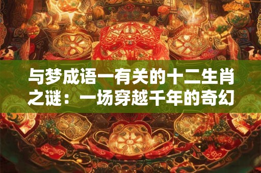 与梦成语一有关的十二生肖之谜：一场穿越千年的奇幻之旅！