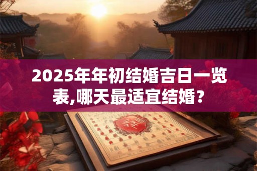2025年年初结婚吉日一览表,哪天最适宜结婚? 2025年年初结婚吉日一览表,哪天最适宜结婚?