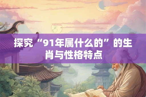 探究“91年属什么的”的生肖与性格特点