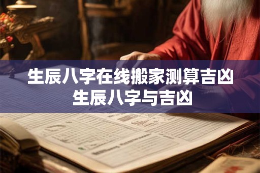 生辰八字在线搬家测算吉凶 生辰八字与吉凶