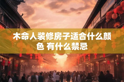 木命人装修房子适合什么颜色 有什么禁忌