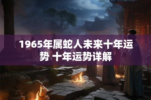 1965年属蛇人未来十年运势 十年运势详解