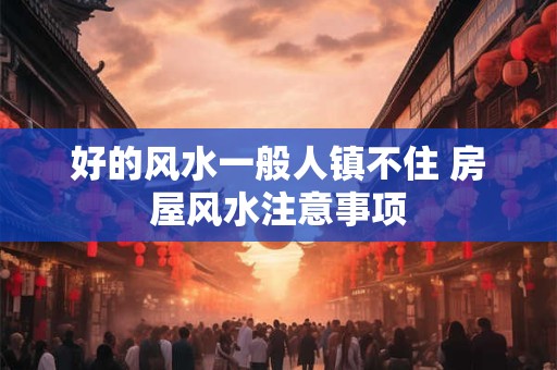 好的风水一般人镇不住 房屋风水注意事项