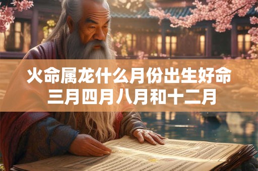 火命属龙什么月份出生好命 三月四月八月和十二月