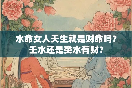 水命女人天生就是财命吗？壬水还是癸水有财？