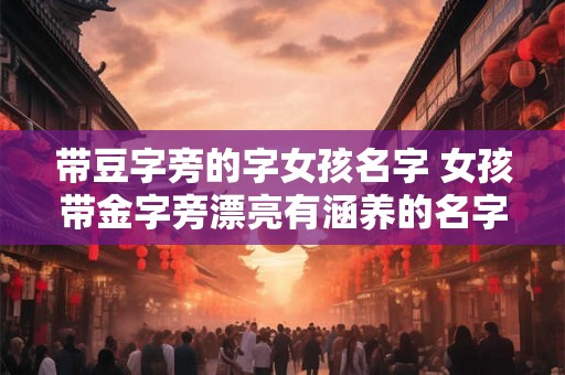 带豆字旁的字女孩名字 女孩带金字旁漂亮有涵养的名字