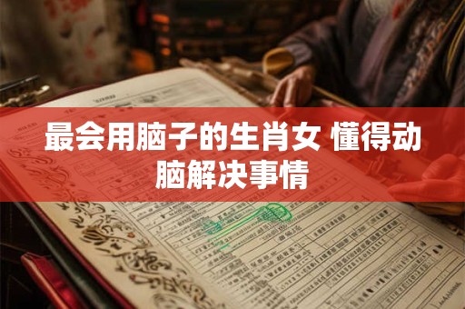 最会用脑子的生肖女 懂得动脑解决事情