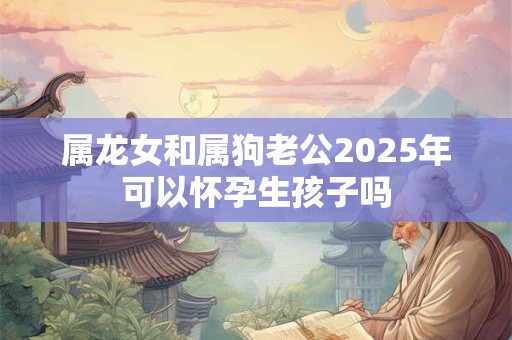 属龙女和属狗老公2025年可以怀孕生孩子吗
