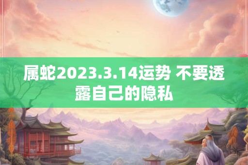 属蛇2023.3.14运势 不要透露自己的隐私