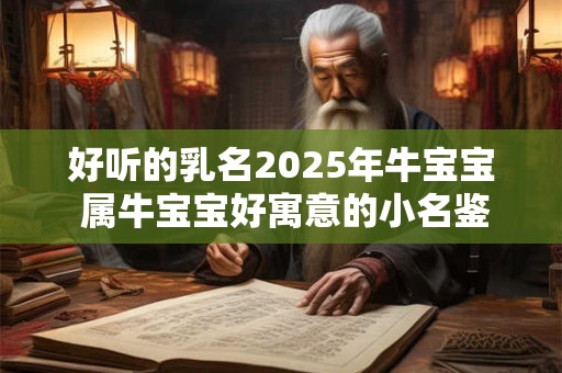 好听的乳名2025年牛宝宝 属牛宝宝好寓意的小名鉴赏