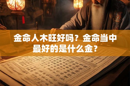 金命人木旺好吗？金命当中最好的是什么金？