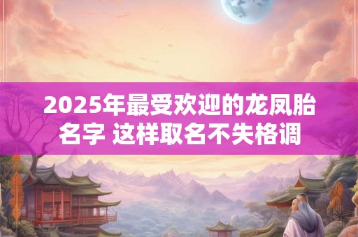 2026年最受欢迎的龙凤胎名字 这样取名不失格调