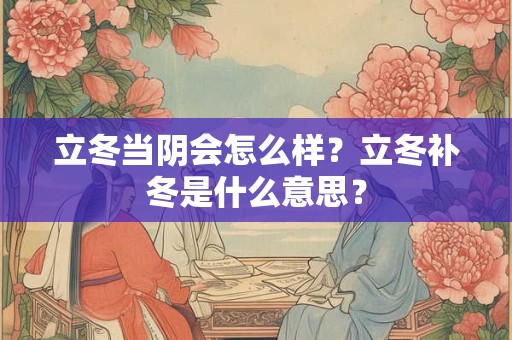 立冬当阴会怎么样?立冬补冬是什么意思? 立冬当阴会怎么样?立冬补冬是什么意思?