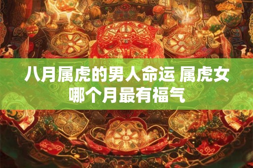 八月属虎的男人命运 属虎女哪个月最有福气