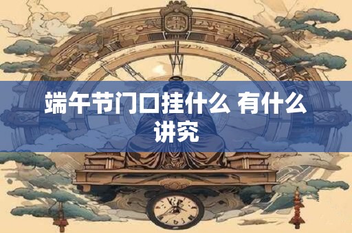端午节门口挂什么 有什么讲究