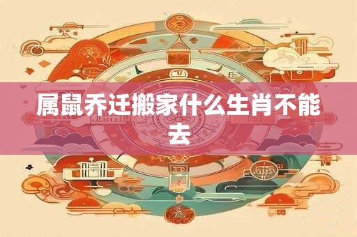 属鼠乔迁搬家什么生肖不能去