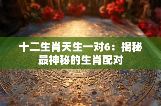 十二生肖天生一对6：揭秘最神秘的生肖配对