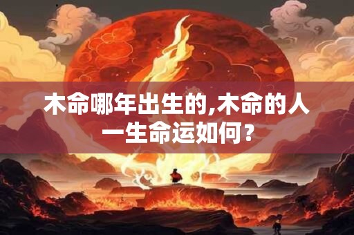 木命哪年出生的,木命的人一生命运如何？