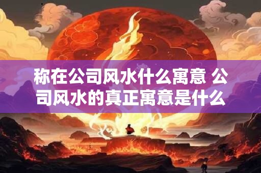 称在公司风水什么寓意 公司风水的真正寓意是什么