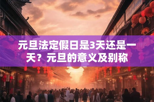 元旦法定假日是3天还是一天？元旦的意义及别称
