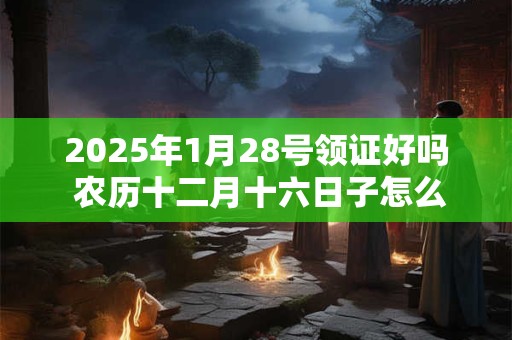 2026年1月28号领证好吗 农历十二月十六日子怎么样