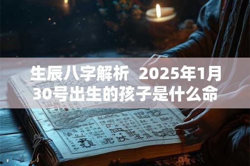 生辰八字解析  2025年1月30号出生的孩子是什么命
