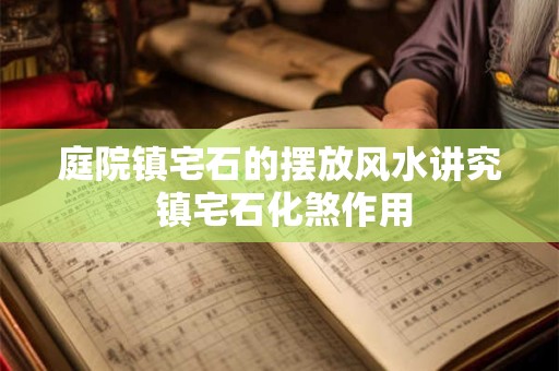 庭院镇宅石的摆放风水讲究 镇宅石化煞作用