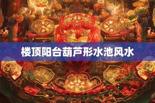 楼顶阳台葫芦形水池风水