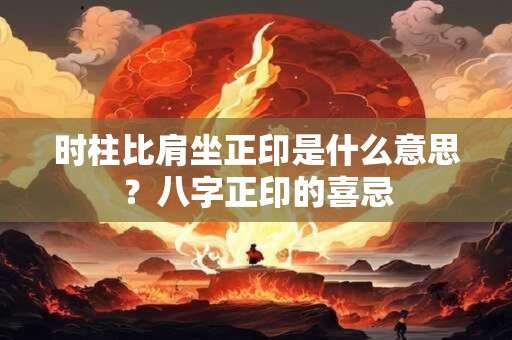 时柱比肩坐正印是什么意思？八字正印的喜忌