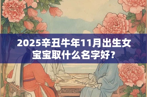 2025辛丑牛年11月出生女宝宝取什么名字好？
