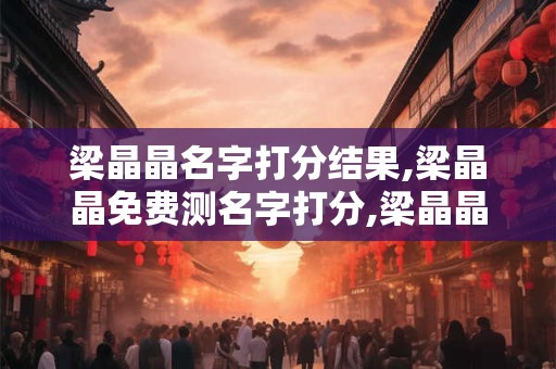 梁晶晶名字打分结果,梁晶晶免费测名字打分,梁晶晶周易免费测名字打分