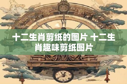 十二生肖剪纸的图片 十二生肖趣味剪纸图片