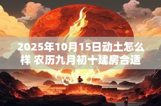 2025年10月15日动土怎么样 农历九月初十建房合适吗