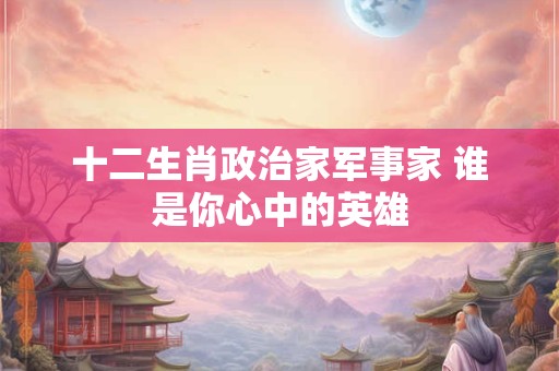 十二生肖政治家军事家 谁是你心中的英雄