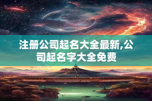 注册公司起名大全最新,公司起名字大全免费