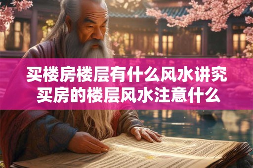 买楼房楼层有什么风水讲究 买房的楼层风水注意什么