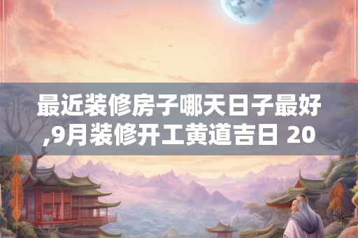 最近装修房子哪天日子最好,9月装修开工黄道吉日 2025
