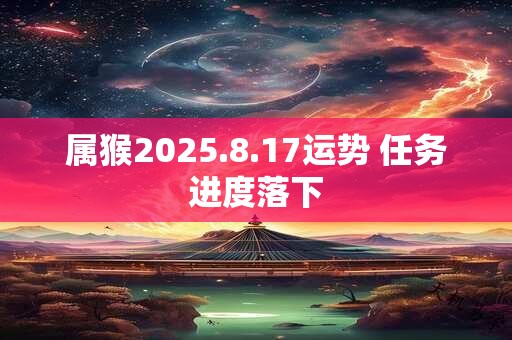 属猴2025.8.17运势 任务进度落下