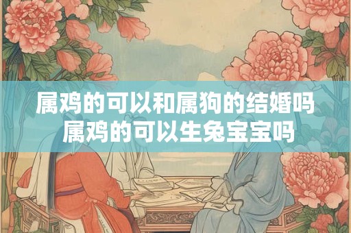 属鸡的可以和属狗的结婚吗 属鸡的可以生兔宝宝吗