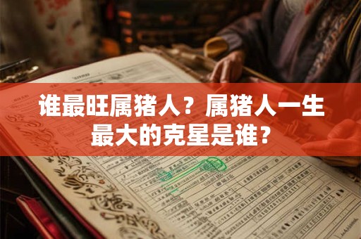 谁最旺属猪人?属猪人一生最大的克星是谁? 谁最旺属猪人?属猪人一生最大的克星是谁?