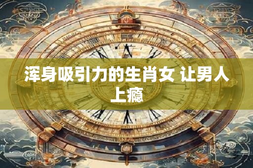 浑身吸引力的生肖女 让男人上瘾