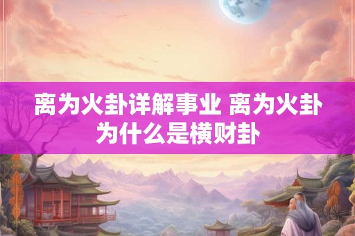 离为火卦详解事业 离为火卦为什么是横财卦