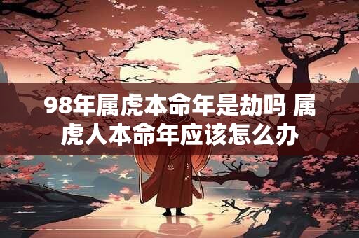 98年属虎本命年是劫吗 属虎人本命年应该怎么办