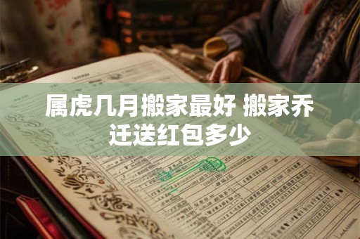 属虎几月搬家最好 搬家乔迁送红包多少