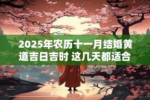 2025年农历十一月结婚黄道吉日吉时 这几天都适合出嫁