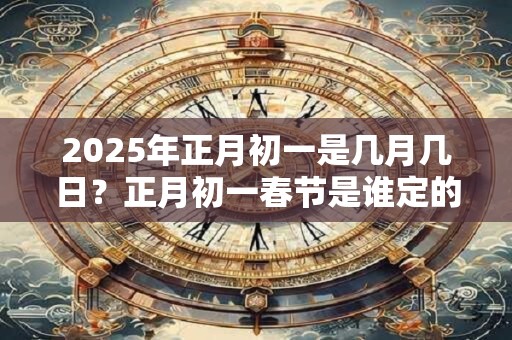 2025年正月初一是几月几日?正月初一春节是谁定的? 2025年正月初一是几月几日?正月初一春节是谁定的?